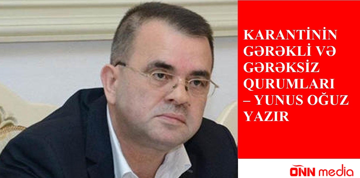 Karantinin gərəkli və gərəksiz qurumları - Yunus Oğuz yazır