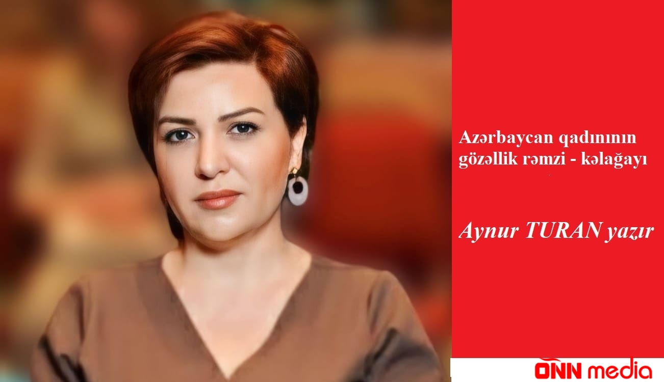 Azərbaycan qadınının gözəllik rəmzi - kəlağayı - Aynur TURAN yazır