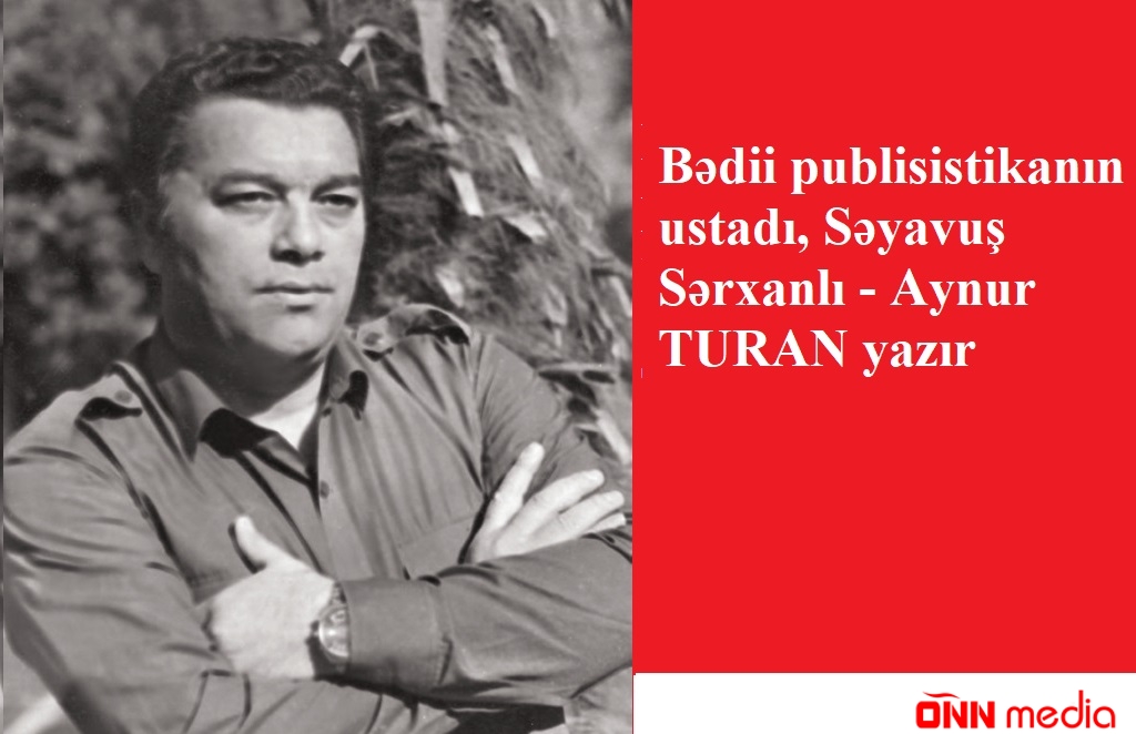 Bədii publisistikanın ustadı, Səyavuş Sərxanlı - Aynur TURAN yazır