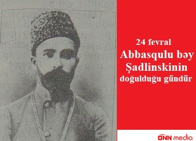 24 fevral Abbasqulu bəy Şadlinskinin doğulduğu gündür